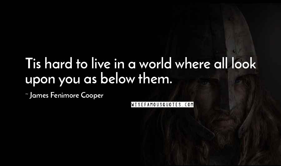 James Fenimore Cooper Quotes: Tis hard to live in a world where all look upon you as below them.