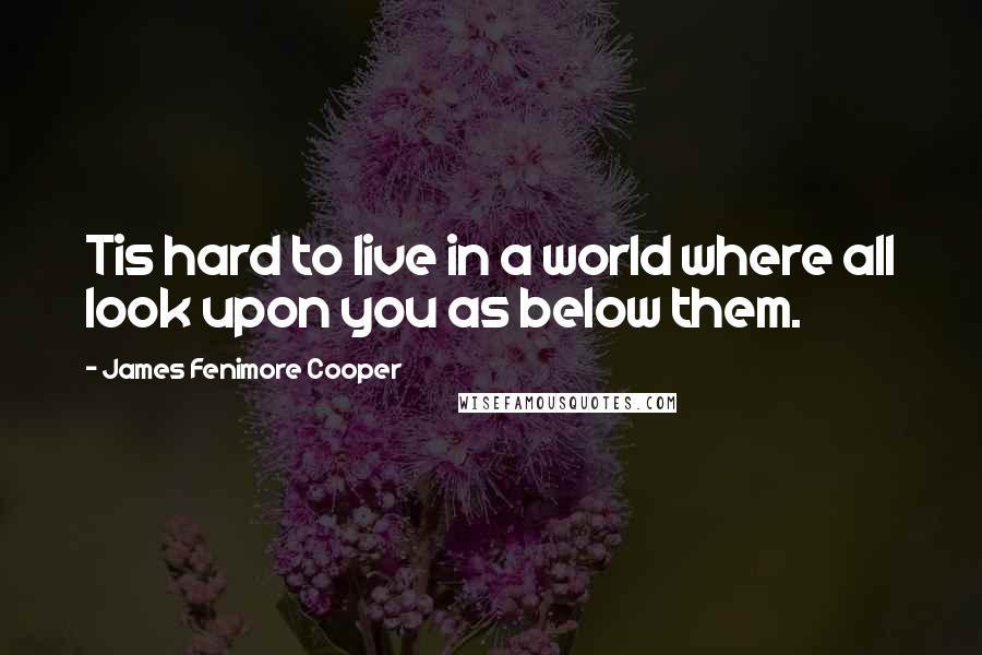 James Fenimore Cooper Quotes: Tis hard to live in a world where all look upon you as below them.