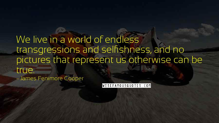 James Fenimore Cooper Quotes: We live in a world of endless transgressions and selfishness, and no pictures that represent us otherwise can be true.