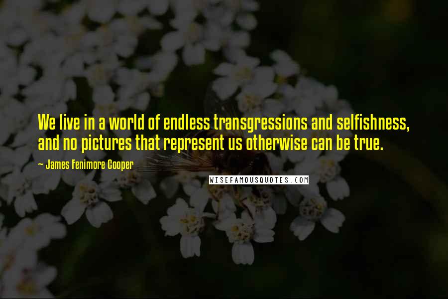 James Fenimore Cooper Quotes: We live in a world of endless transgressions and selfishness, and no pictures that represent us otherwise can be true.