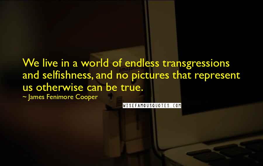 James Fenimore Cooper Quotes: We live in a world of endless transgressions and selfishness, and no pictures that represent us otherwise can be true.