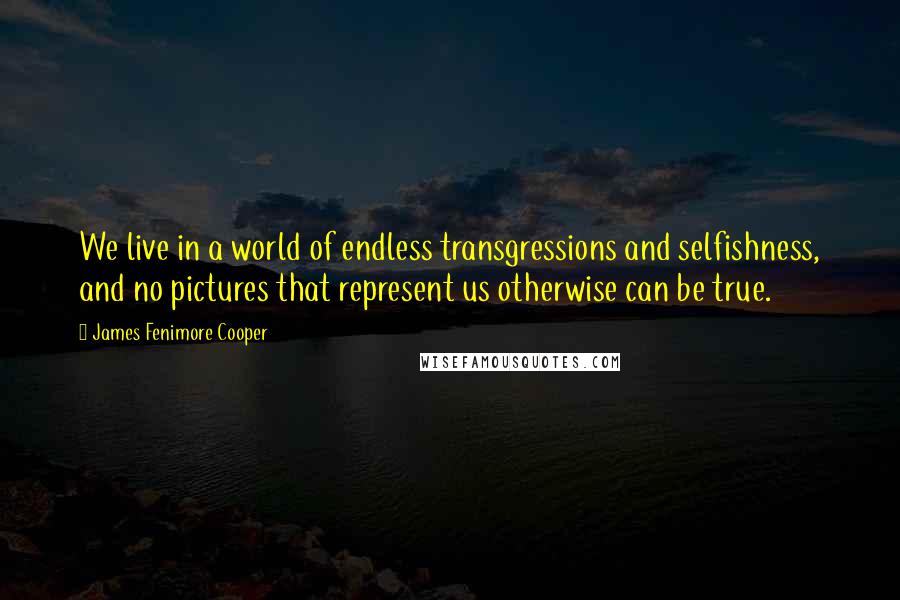 James Fenimore Cooper Quotes: We live in a world of endless transgressions and selfishness, and no pictures that represent us otherwise can be true.