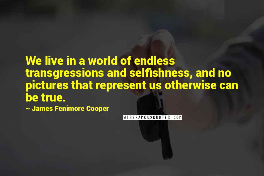 James Fenimore Cooper Quotes: We live in a world of endless transgressions and selfishness, and no pictures that represent us otherwise can be true.