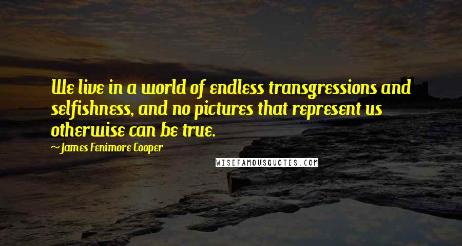 James Fenimore Cooper Quotes: We live in a world of endless transgressions and selfishness, and no pictures that represent us otherwise can be true.