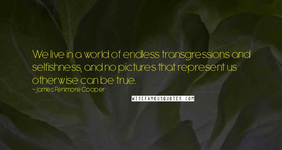 James Fenimore Cooper Quotes: We live in a world of endless transgressions and selfishness, and no pictures that represent us otherwise can be true.