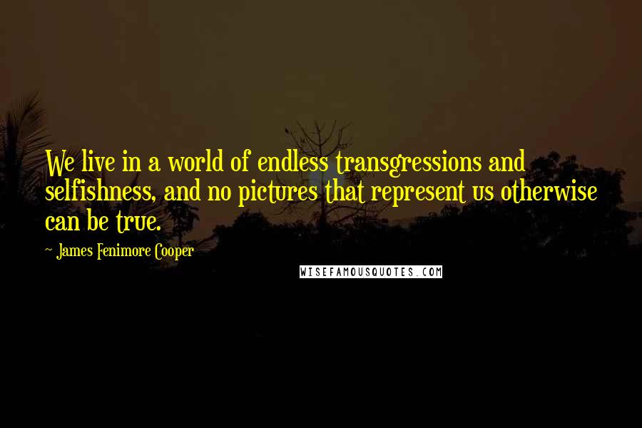 James Fenimore Cooper Quotes: We live in a world of endless transgressions and selfishness, and no pictures that represent us otherwise can be true.