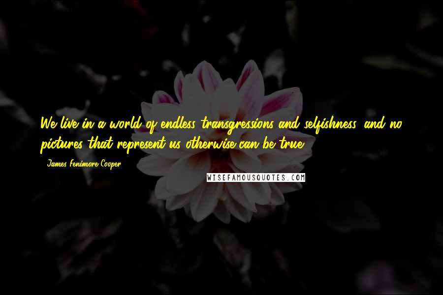 James Fenimore Cooper Quotes: We live in a world of endless transgressions and selfishness, and no pictures that represent us otherwise can be true.