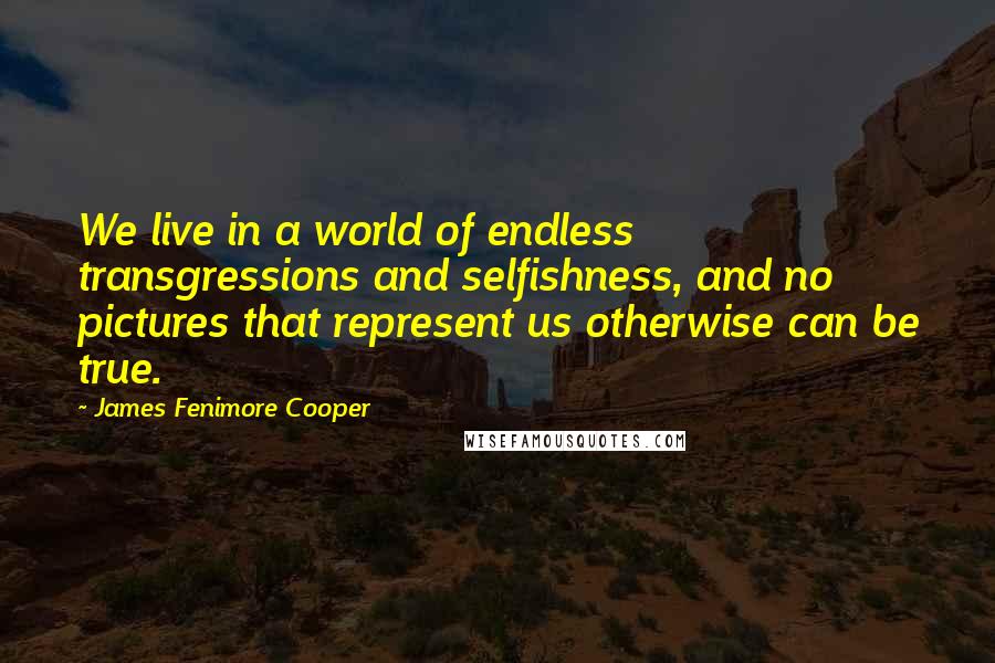 James Fenimore Cooper Quotes: We live in a world of endless transgressions and selfishness, and no pictures that represent us otherwise can be true.