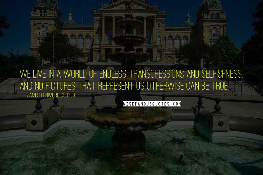 James Fenimore Cooper Quotes: We live in a world of endless transgressions and selfishness, and no pictures that represent us otherwise can be true.