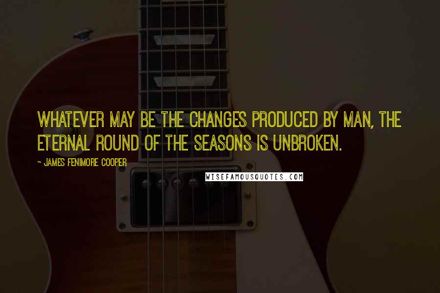 James Fenimore Cooper Quotes: Whatever may be the changes produced by man, the eternal round of the seasons is unbroken.