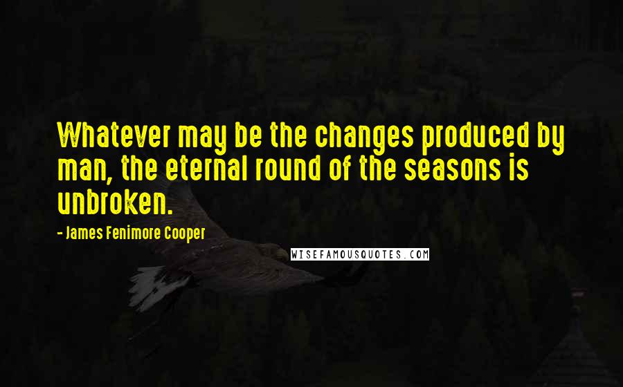 James Fenimore Cooper Quotes: Whatever may be the changes produced by man, the eternal round of the seasons is unbroken.