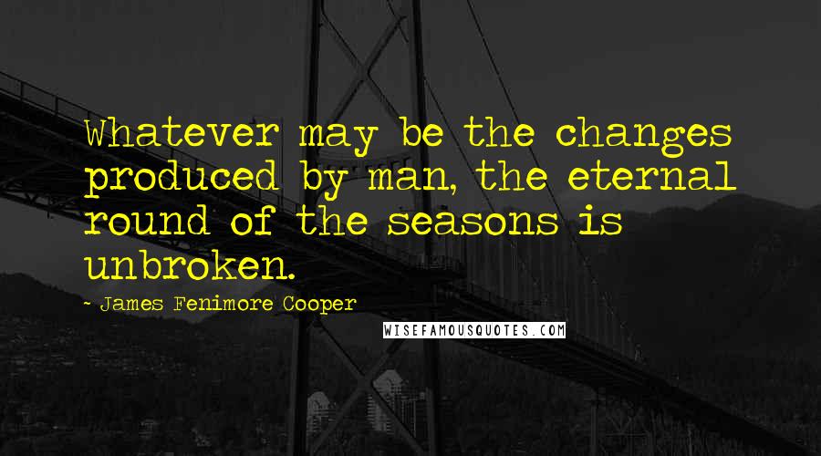 James Fenimore Cooper Quotes: Whatever may be the changes produced by man, the eternal round of the seasons is unbroken.