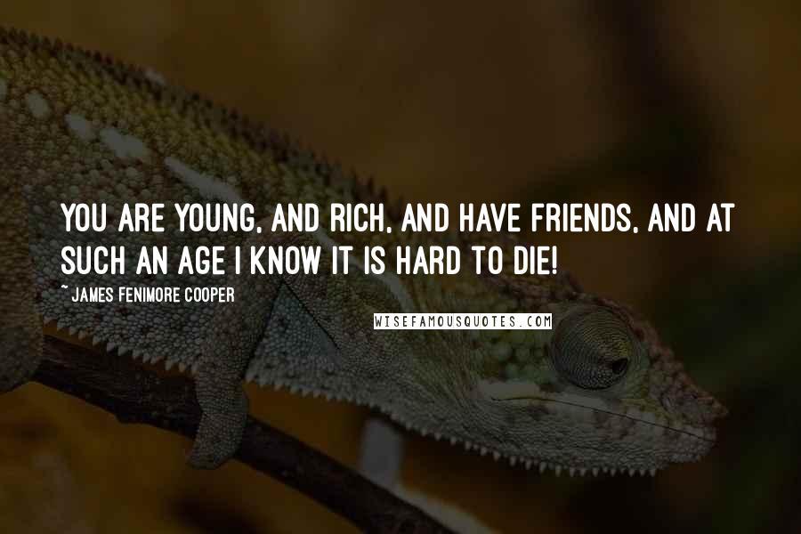 James Fenimore Cooper Quotes: You are young, and rich, and have friends, and at such an age I know it is hard to die!