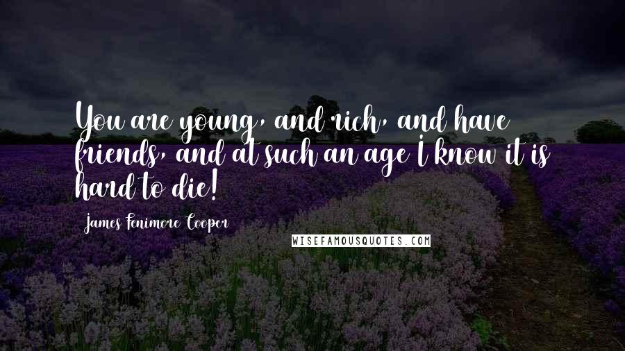 James Fenimore Cooper Quotes: You are young, and rich, and have friends, and at such an age I know it is hard to die!