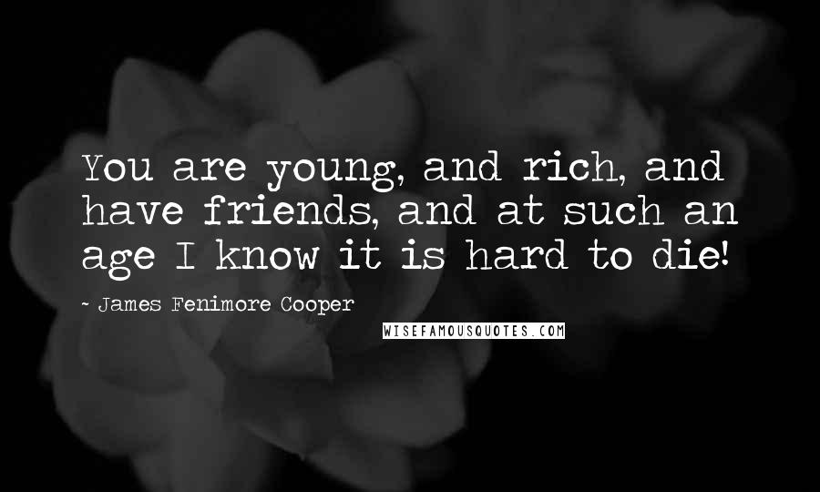 James Fenimore Cooper Quotes: You are young, and rich, and have friends, and at such an age I know it is hard to die!