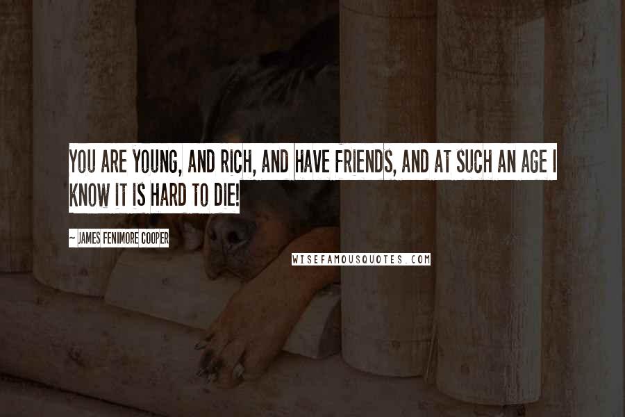 James Fenimore Cooper Quotes: You are young, and rich, and have friends, and at such an age I know it is hard to die!