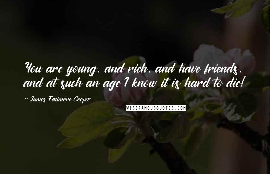 James Fenimore Cooper Quotes: You are young, and rich, and have friends, and at such an age I know it is hard to die!