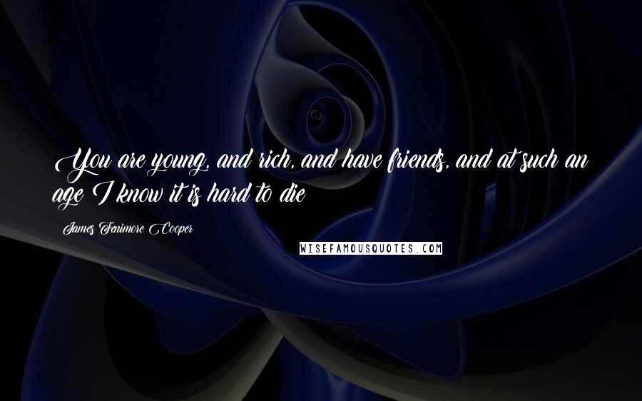 James Fenimore Cooper Quotes: You are young, and rich, and have friends, and at such an age I know it is hard to die!