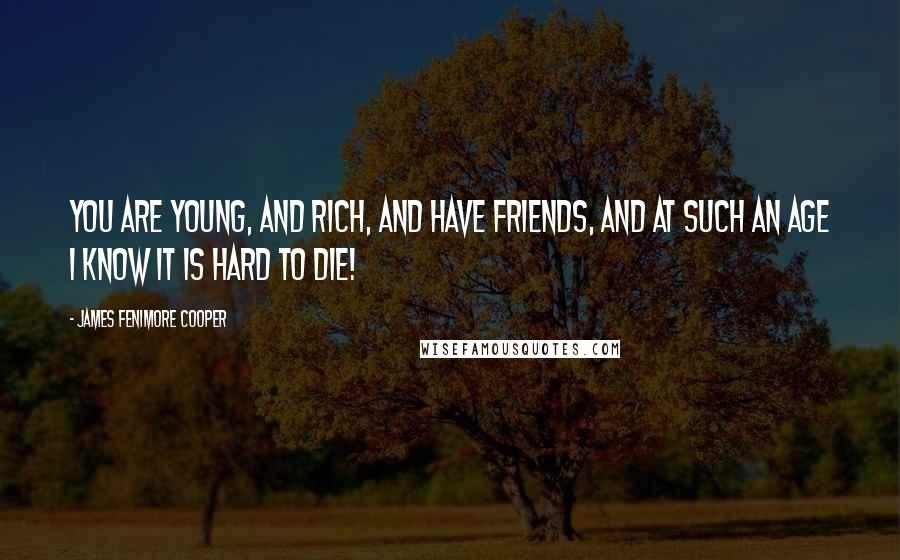 James Fenimore Cooper Quotes: You are young, and rich, and have friends, and at such an age I know it is hard to die!