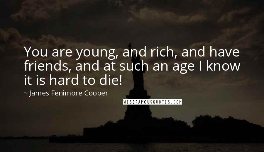 James Fenimore Cooper Quotes: You are young, and rich, and have friends, and at such an age I know it is hard to die!