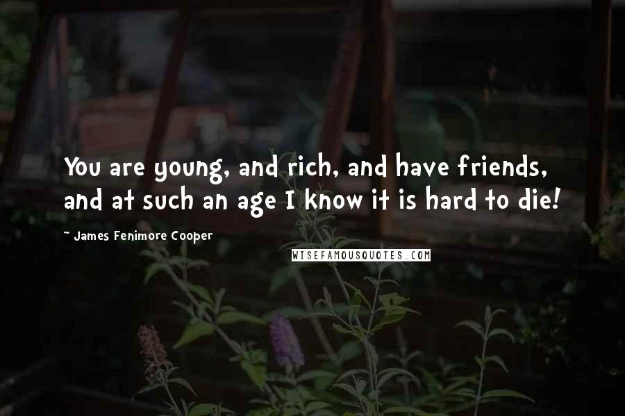 James Fenimore Cooper Quotes: You are young, and rich, and have friends, and at such an age I know it is hard to die!