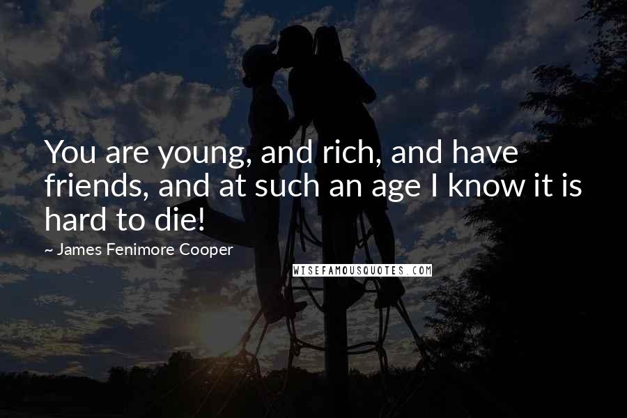 James Fenimore Cooper Quotes: You are young, and rich, and have friends, and at such an age I know it is hard to die!