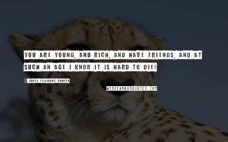 James Fenimore Cooper Quotes: You are young, and rich, and have friends, and at such an age I know it is hard to die!