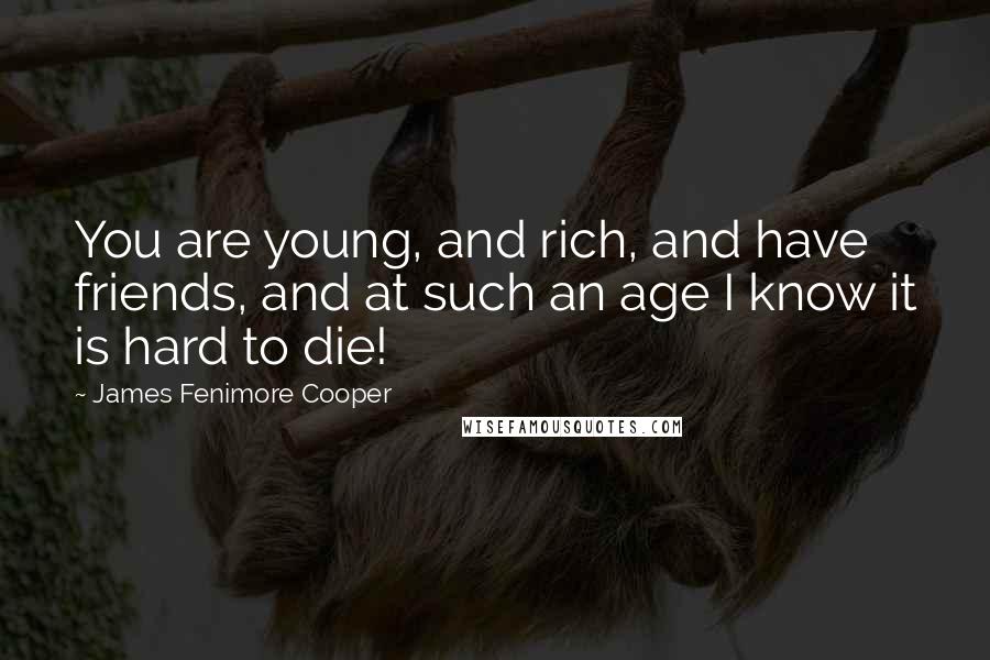 James Fenimore Cooper Quotes: You are young, and rich, and have friends, and at such an age I know it is hard to die!