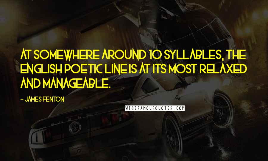 James Fenton Quotes: At somewhere around 10 syllables, the English poetic line is at its most relaxed and manageable.