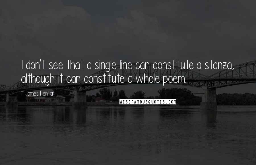 James Fenton Quotes: I don't see that a single line can constitute a stanza, although it can constitute a whole poem.