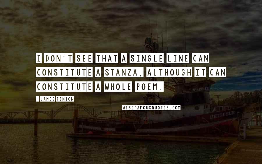 James Fenton Quotes: I don't see that a single line can constitute a stanza, although it can constitute a whole poem.