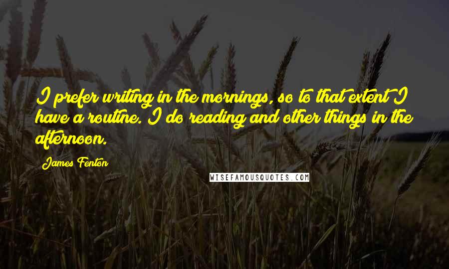 James Fenton Quotes: I prefer writing in the mornings, so to that extent I have a routine. I do reading and other things in the afternoon.