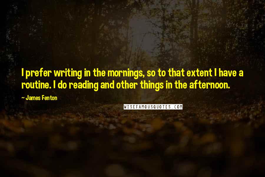 James Fenton Quotes: I prefer writing in the mornings, so to that extent I have a routine. I do reading and other things in the afternoon.