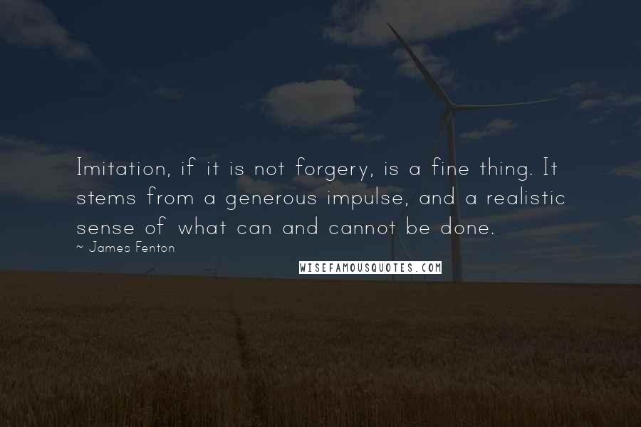 James Fenton Quotes: Imitation, if it is not forgery, is a fine thing. It stems from a generous impulse, and a realistic sense of what can and cannot be done.
