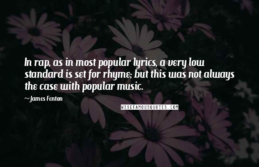 James Fenton Quotes: In rap, as in most popular lyrics, a very low standard is set for rhyme; but this was not always the case with popular music.