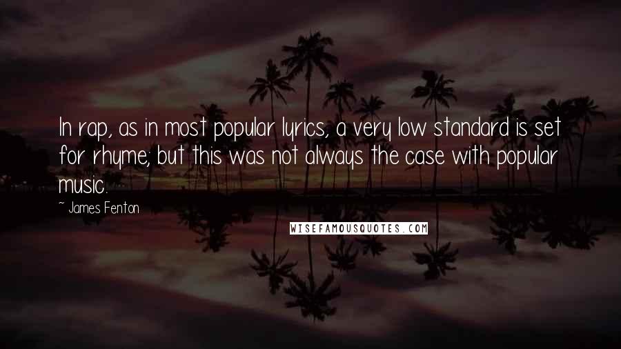 James Fenton Quotes: In rap, as in most popular lyrics, a very low standard is set for rhyme; but this was not always the case with popular music.