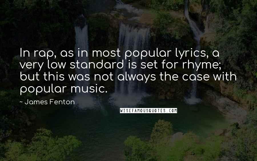 James Fenton Quotes: In rap, as in most popular lyrics, a very low standard is set for rhyme; but this was not always the case with popular music.