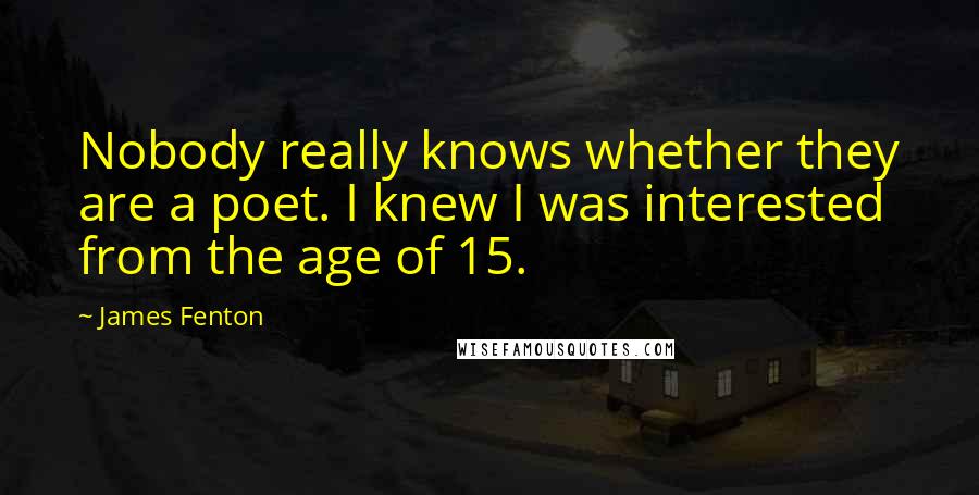 James Fenton Quotes: Nobody really knows whether they are a poet. I knew I was interested from the age of 15.