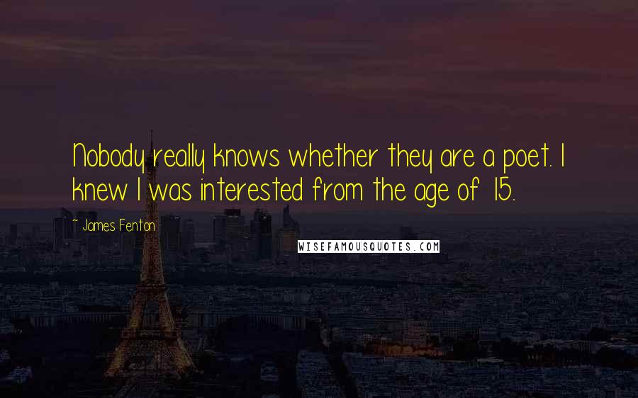 James Fenton Quotes: Nobody really knows whether they are a poet. I knew I was interested from the age of 15.