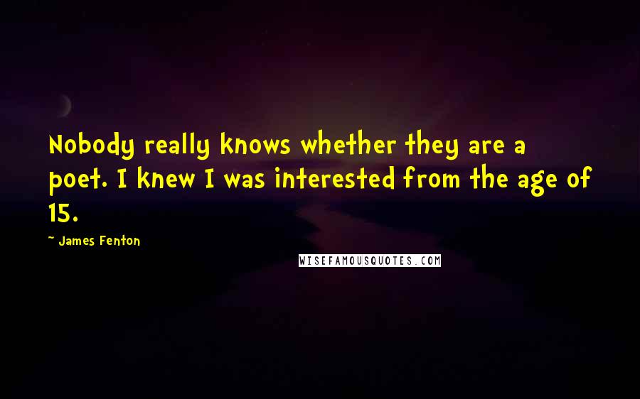 James Fenton Quotes: Nobody really knows whether they are a poet. I knew I was interested from the age of 15.