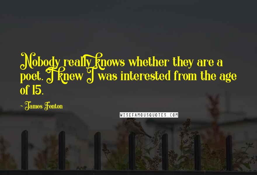 James Fenton Quotes: Nobody really knows whether they are a poet. I knew I was interested from the age of 15.