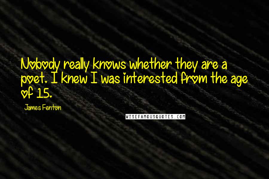 James Fenton Quotes: Nobody really knows whether they are a poet. I knew I was interested from the age of 15.