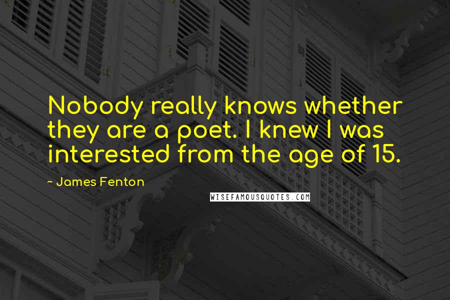 James Fenton Quotes: Nobody really knows whether they are a poet. I knew I was interested from the age of 15.