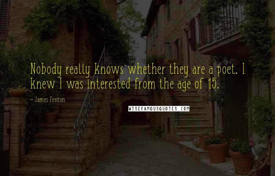 James Fenton Quotes: Nobody really knows whether they are a poet. I knew I was interested from the age of 15.