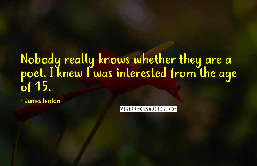 James Fenton Quotes: Nobody really knows whether they are a poet. I knew I was interested from the age of 15.