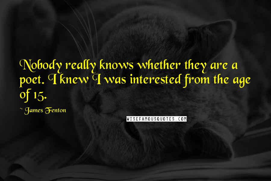 James Fenton Quotes: Nobody really knows whether they are a poet. I knew I was interested from the age of 15.