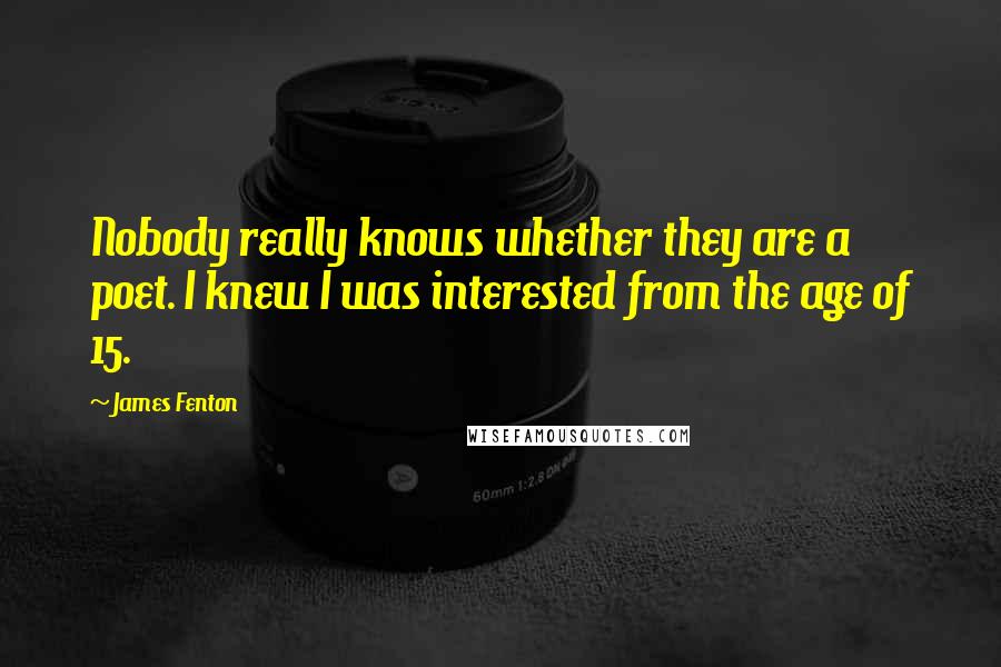 James Fenton Quotes: Nobody really knows whether they are a poet. I knew I was interested from the age of 15.