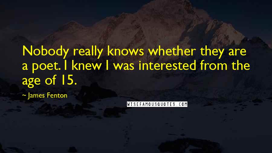 James Fenton Quotes: Nobody really knows whether they are a poet. I knew I was interested from the age of 15.