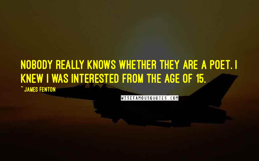 James Fenton Quotes: Nobody really knows whether they are a poet. I knew I was interested from the age of 15.