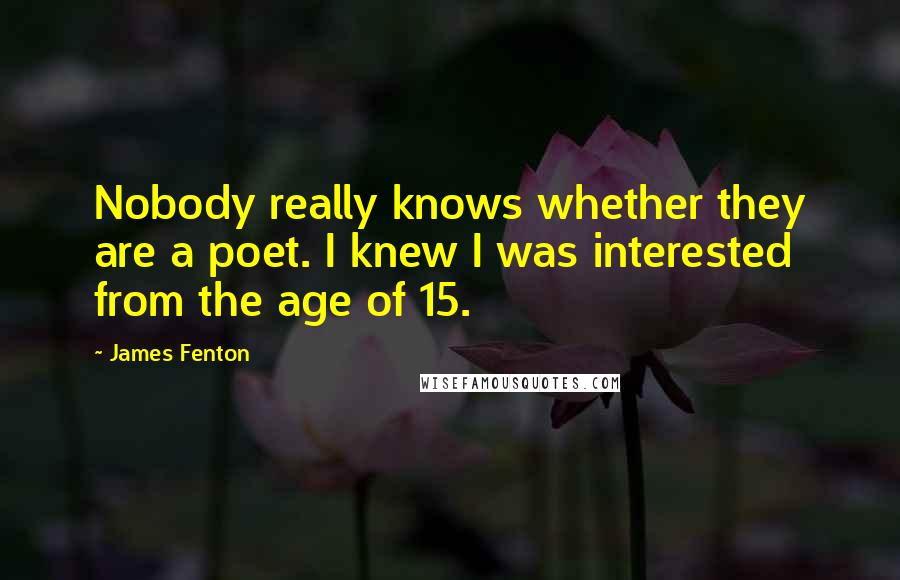 James Fenton Quotes: Nobody really knows whether they are a poet. I knew I was interested from the age of 15.
